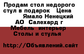 Продам стол недорого, стул в подарок › Цена ­ 1 450 - Ямало-Ненецкий АО, Салехард г. Мебель, интерьер » Столы и стулья   